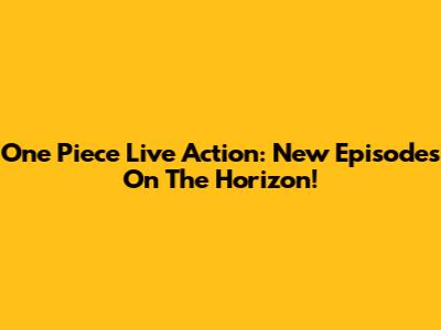 One Piece Live Action: New Episodes On The Horizon!