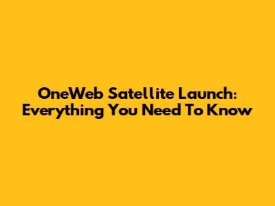 OneWeb Satellite Launch: Everything You Need To Know