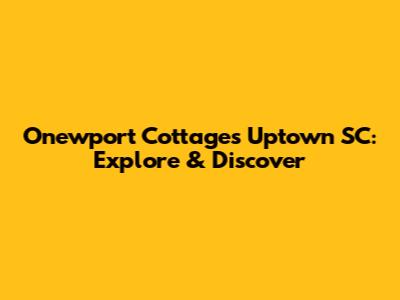 Onewport Cottages Uptown SC: Explore & Discover