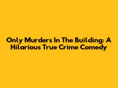 Only Murders In The Building: A Hilarious True Crime Comedy
