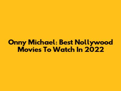Onny Michael: Best Nollywood Movies To Watch In 2022