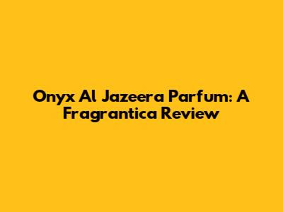 Onyx Al Jazeera Parfum: A Fragrantica Review