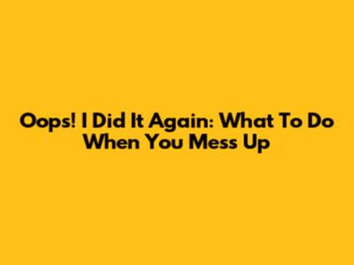 Oops! I Did It Again: What To Do When You Mess Up