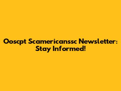 Ooscpt Scamericanssc Newsletter: Stay Informed!