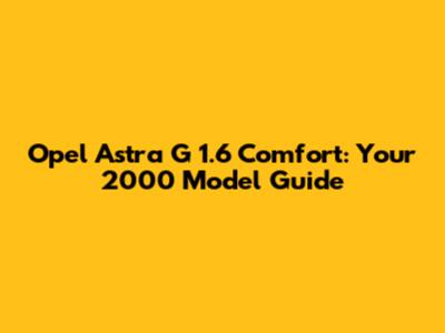 Opel Astra G 1.6 Comfort: Your 2000 Model Guide