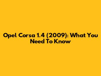 Opel Corsa 1.4 (2009): What You Need To Know