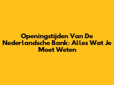 Openingstijden Van De Nederlandsche Bank: Alles Wat Je Moet Weten