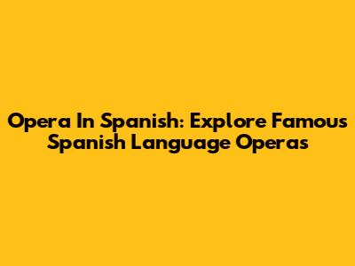 Opera In Spanish: Explore Famous Spanish Language Operas