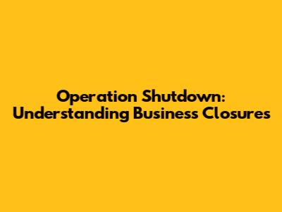 Operation Shutdown: Understanding Business Closures