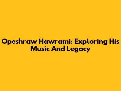 Opeshraw Hawrami: Exploring His Music And Legacy