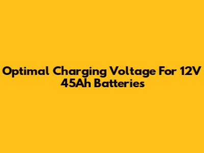 Optimal Charging Voltage For 12V 45Ah Batteries