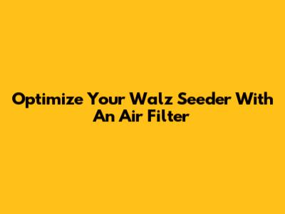 Optimize Your Walz Seeder With An Air Filter