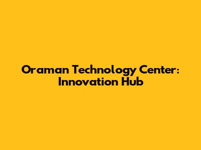 Oraman Technology Center: Innovation Hub