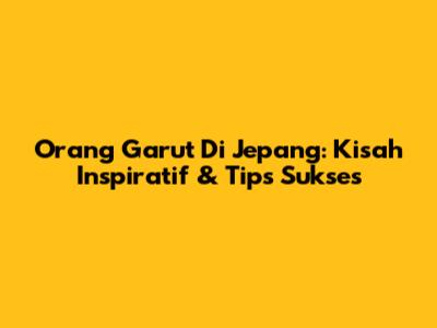 Orang Garut Di Jepang: Kisah Inspiratif & Tips Sukses