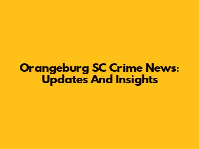 Orangeburg SC Crime News: Updates And Insights