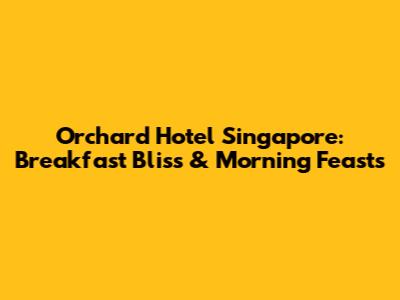 Orchard Hotel Singapore: Breakfast Bliss & Morning Feasts