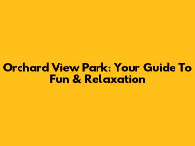 Orchard View Park: Your Guide To Fun & Relaxation