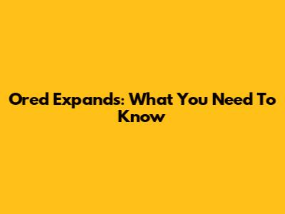 Ored Expands: What You Need To Know