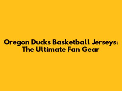 Oregon Ducks Basketball Jerseys: The Ultimate Fan Gear