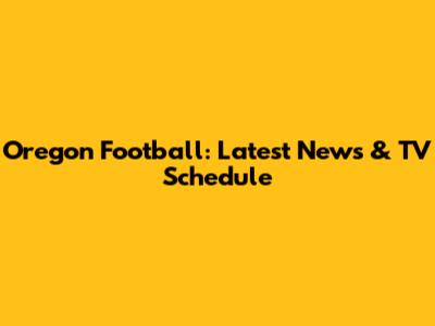 Oregon Football: Latest News & TV Schedule