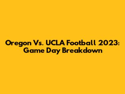 Oregon Vs. UCLA Football 2023: Game Day Breakdown