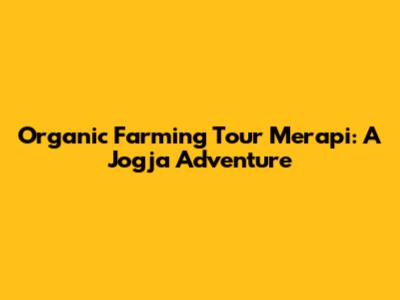 Organic Farming Tour Merapi: A Jogja Adventure