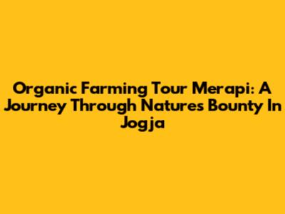 Organic Farming Tour Merapi: A Journey Through Nature's Bounty In Jogja