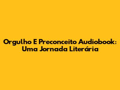 Orgulho E Preconceito Audiobook: Uma Jornada Literária