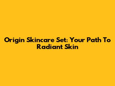 Origin Skincare Set: Your Path To Radiant Skin