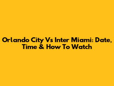 Orlando City Vs Inter Miami: Date, Time & How To Watch