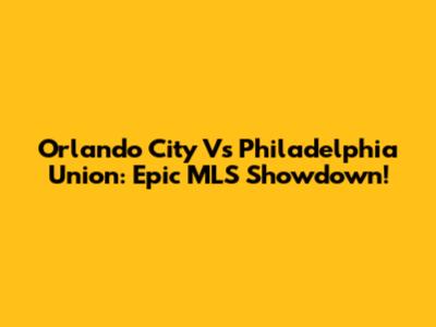 Orlando City Vs Philadelphia Union: Epic MLS Showdown!
