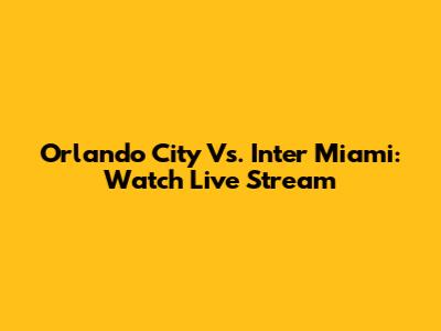 Orlando City Vs. Inter Miami: Watch Live Stream