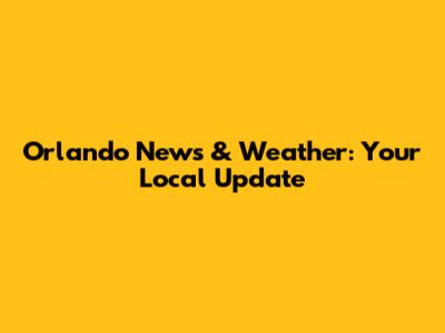 Orlando News & Weather: Your Local Update