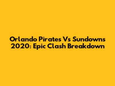 Orlando Pirates Vs Sundowns 2020: Epic Clash Breakdown