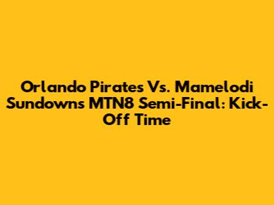 Orlando Pirates Vs. Mamelodi Sundowns MTN8 Semi-Final: Kick-Off Time