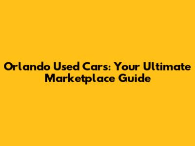 Orlando Used Cars: Your Ultimate Marketplace Guide
