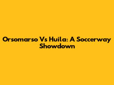 Orsomarso Vs Huila: A Soccerway Showdown