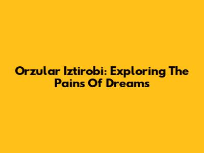 Orzular Iztirobi: Exploring The Pains Of Dreams