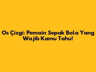 Os Çizgi: Pemain Sepak Bola Yang Wajib Kamu Tahu!