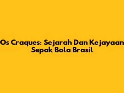 Os Craques: Sejarah Dan Kejayaan Sepak Bola Brasil