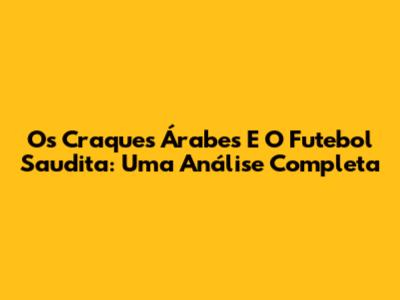 Os Craques Árabes E O Futebol Saudita: Uma Análise Completa
