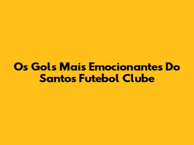 Os Gols Mais Emocionantes Do Santos Futebol Clube