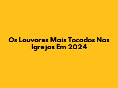 Os Louvores Mais Tocados Nas Igrejas Em 2024