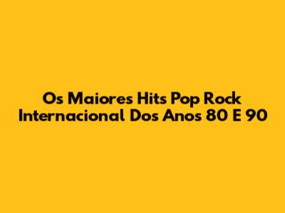 Os Maiores Hits Pop Rock Internacional Dos Anos 80 E 90