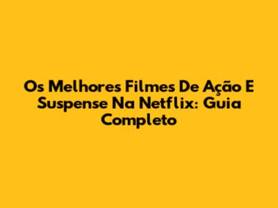 Os Melhores Filmes De Ação E Suspense Na Netflix: Guia Completo