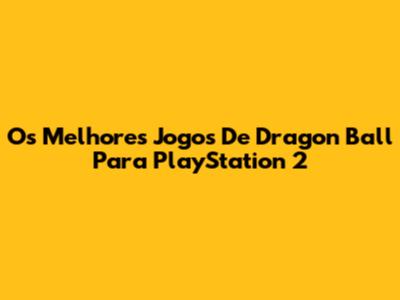 Os Melhores Jogos De Dragon Ball Para PlayStation 2