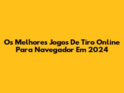 Os Melhores Jogos De Tiro Online Para Navegador Em 2024