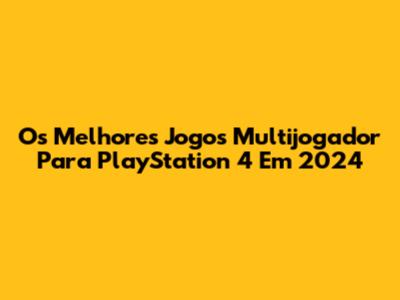 Os Melhores Jogos Multijogador Para PlayStation 4 Em 2024