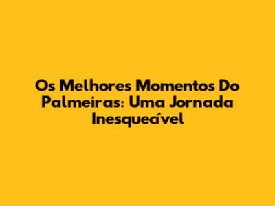Os Melhores Momentos Do Palmeiras: Uma Jornada Inesquecível