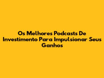 Os Melhores Podcasts De Investimento Para Impulsionar Seus Ganhos